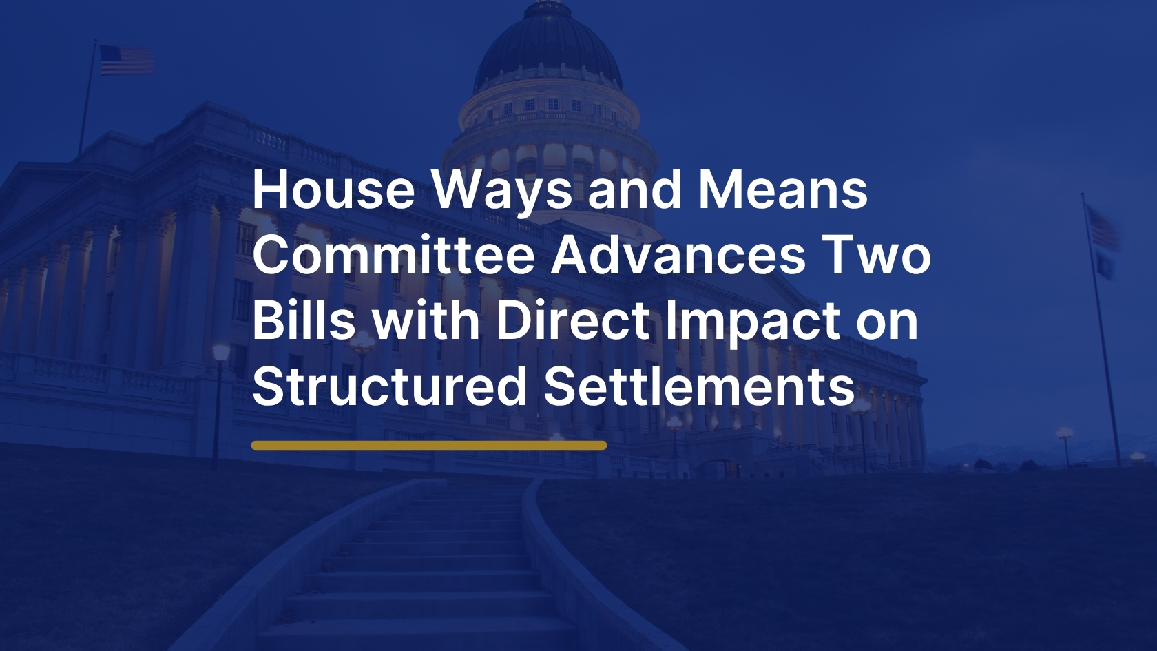 A dark blue-tinted image of a government building with a domed rotunda and American flags, with bold white text reading "House Ways and Means Committee Advances Two Bills with Direct Impact on Structured Settlements" and a gold horizontal rule beneath the title.